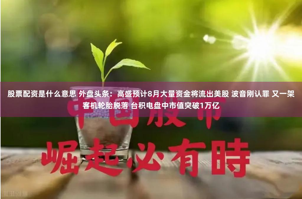 股票配资是什么意思 外盘头条：高盛预计8月大量资金将流出美股 波音刚认罪 又一架客机轮胎脱落 台积电盘中市值突破1万亿