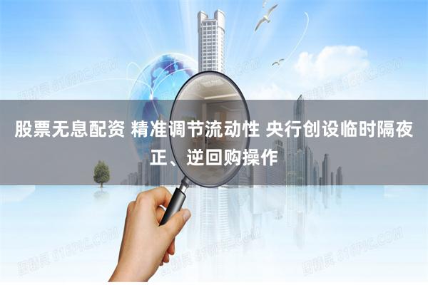 股票无息配资 精准调节流动性 央行创设临时隔夜正、逆回购操作