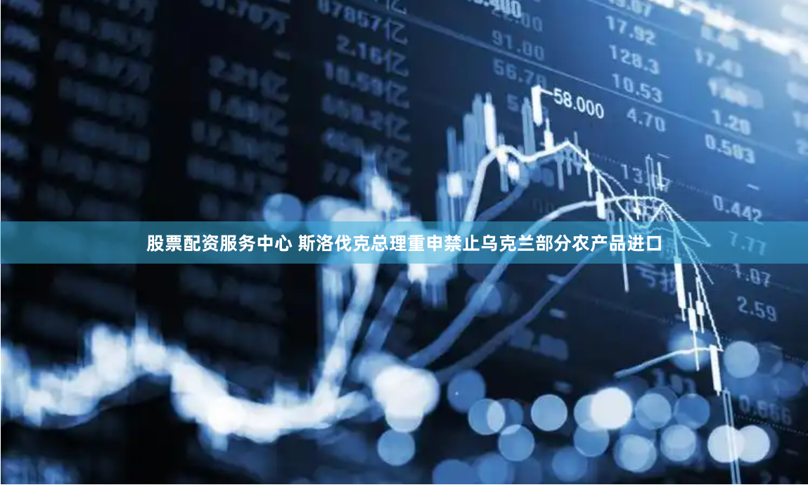 股票配资服务中心 斯洛伐克总理重申禁止乌克兰部分农产品进口