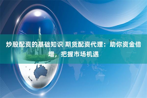 炒股配资的基础知识 期货配资代理：助你资金倍增，把握市场机遇