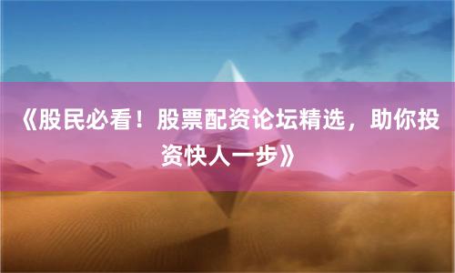 《股民必看！股票配资论坛精选，助你投资快人一步》
