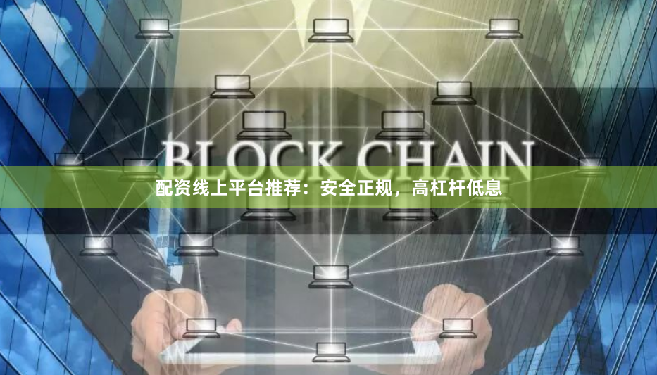 配资线上平台推荐：安全正规，高杠杆低息