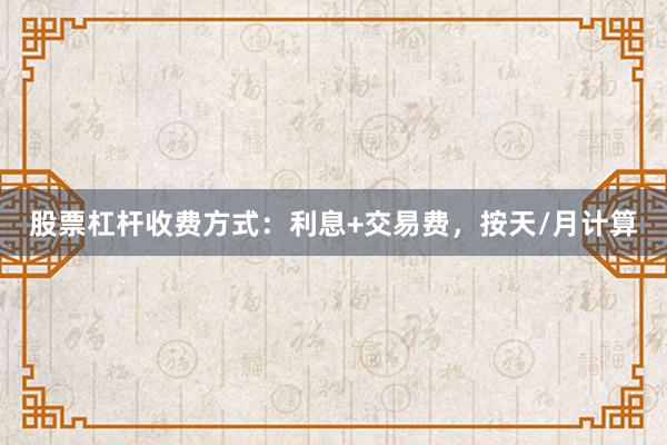 股票杠杆收费方式：利息+交易费，按天/月计算
