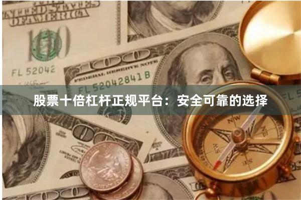 股票十倍杠杆正规平台：安全可靠的选择